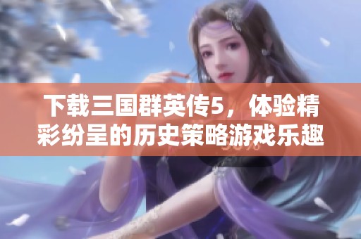 下载三国群英传5，体验精彩纷呈的历史策略游戏乐趣