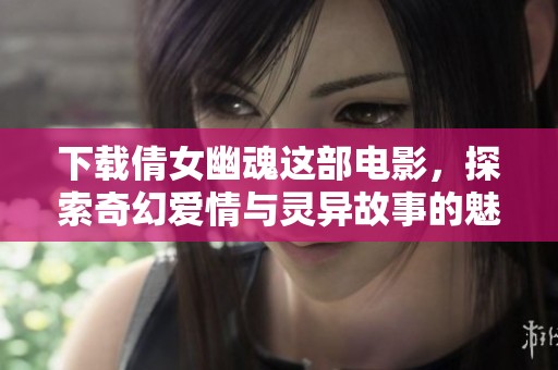 下载倩女幽魂这部电影，探索奇幻爱情与灵异故事的魅力