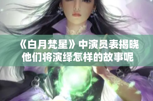 《白月梵星》中演员表揭晓 他们将演绎怎样的故事呢