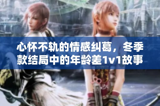 心怀不轨的情感纠葛，冬季款结局中的年龄差1v1故事