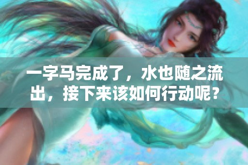一字马完成了，水也随之流出，接下来该如何行动呢？