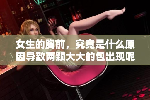 女生的胸前，究竟是什么原因导致两颗大大的包出现呢？