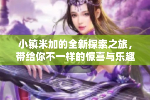 小镇米加的全新探索之旅，带给你不一样的惊喜与乐趣