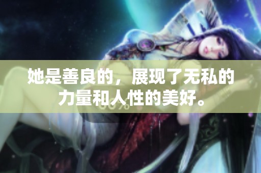 她是善良的，展现了无私的力量和人性的美好。