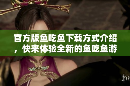 官方版鱼吃鱼下载方式介绍，快来体验全新的鱼吃鱼游戏乐趣！