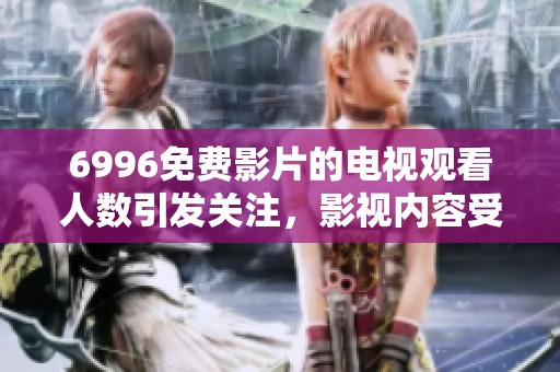6996免费影片的电视观看人数引发关注，影视内容受众情况值得研究