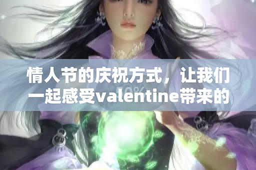 情人节的庆祝方式，让我们一起感受valentine带来的浪漫与温暖