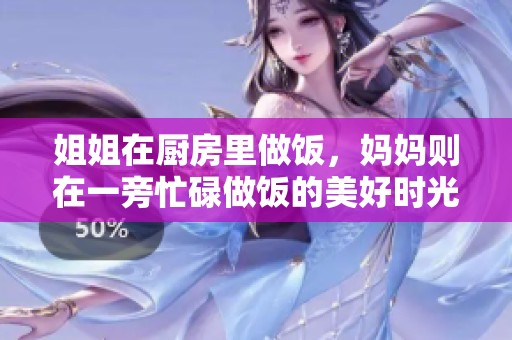 姐姐在厨房里做饭，妈妈则在一旁忙碌做饭的美好时光