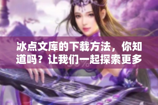 冰点文库的下载方法，你知道吗？让我们一起探索更多精彩内容！