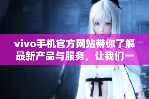 vivo手机官方网站带你了解最新产品与服务，让我们一同探索vivo手机的精彩世界