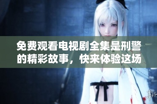 免费观看电视剧全集是刑警的精彩故事，快来体验这场悬疑之旅吧