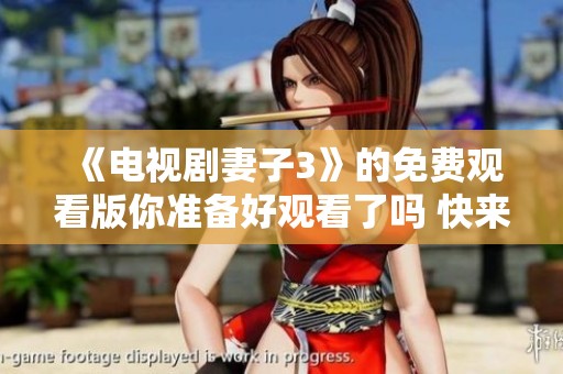 《电视剧妻子3》的免费观看版你准备好观看了吗 快来体验吧