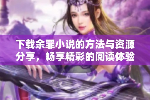 下载余罪小说的方法与资源分享，畅享精彩的阅读体验
