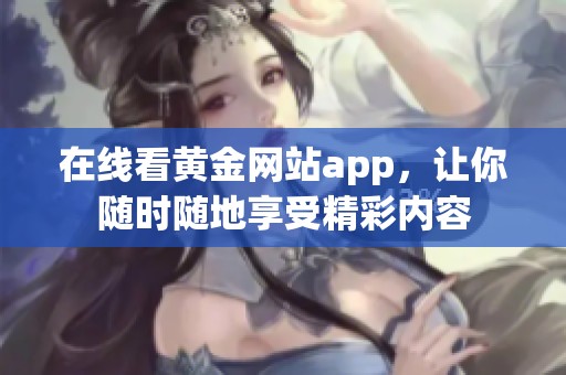 在线看黄金网站app，让你随时随地享受精彩内容