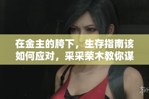 在金主的胯下，生存指南该如何应对，采采荣木教你谋略与智慧