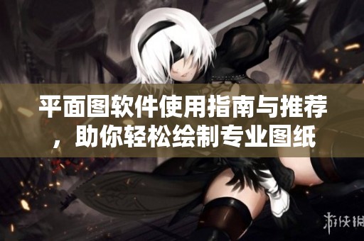 平面图软件使用指南与推荐，助你轻松绘制专业图纸