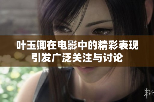 叶玉卿在电影中的精彩表现引发广泛关注与讨论