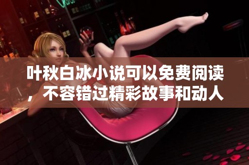 叶秋白冰小说可以免费阅读，不容错过精彩故事和动人情节