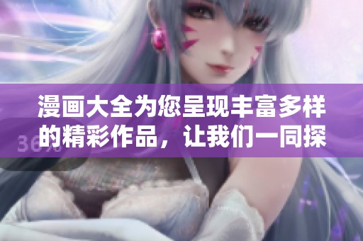漫画大全为您呈现丰富多样的精彩作品，让我们一同探索漫画的世界！