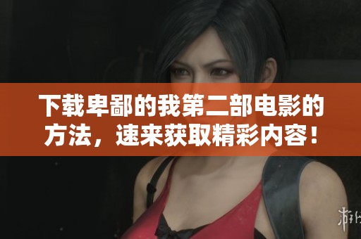 下载卑鄙的我第二部电影的方法，速来获取精彩内容！