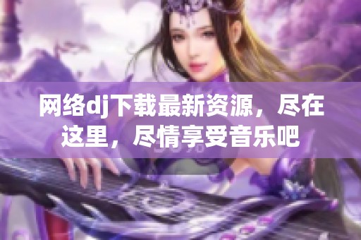 网络dj下载最新资源，尽在这里，尽情享受音乐吧