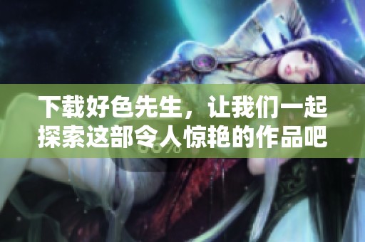 下载好色先生，让我们一起探索这部令人惊艳的作品吧