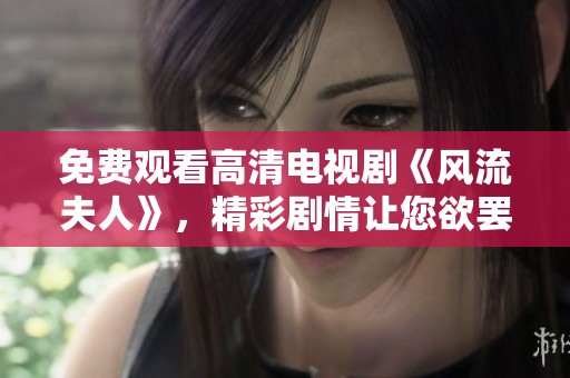 免费观看高清电视剧《风流夫人》，精彩剧情让您欲罢不能！