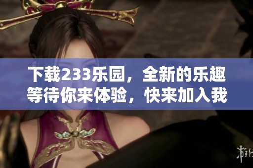 下载233乐园，全新的乐趣等待你来体验，快来加入我们吧！