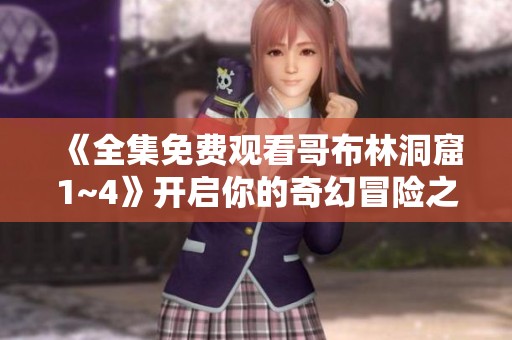 《全集免费观看哥布林洞窟1~4》开启你的奇幻冒险之旅，尽情探索更多精彩内容！