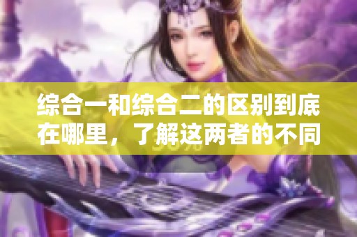 综合一和综合二的区别到底在哪里，了解这两者的不同之处非常重要