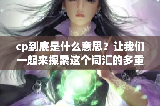 cp到底是什么意思？让我们一起来探索这个词汇的多重含义吧