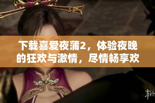 下载喜爱夜蒲2，体验夜晚的狂欢与激情，尽情畅享欢乐时光