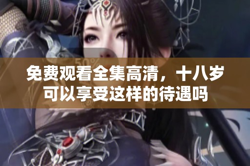 免费观看全集高清，十八岁可以享受这样的待遇吗