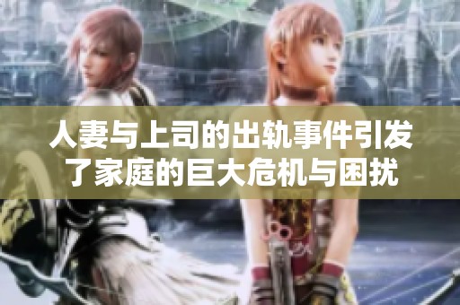 人妻与上司的出轨事件引发了家庭的巨大危机与困扰