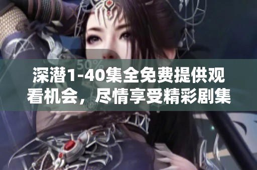 深潜1-40集全免费提供观看机会，尽情享受精彩剧集吧