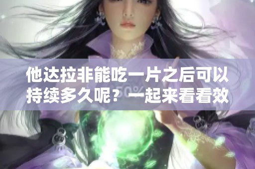 他达拉非能吃一片之后可以持续多久呢？一起来看看效果吧！