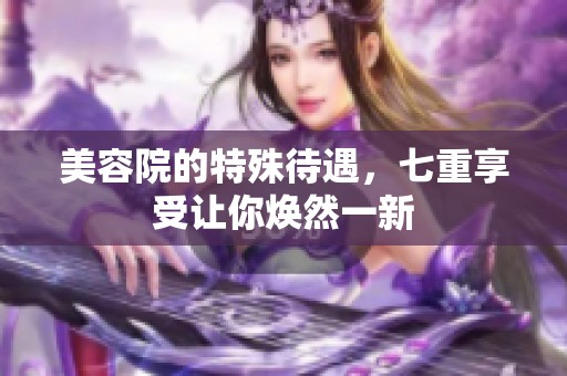 美容院的特殊待遇，七重享受让你焕然一新