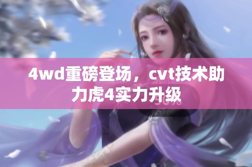 4wd重磅登场，cvt技术助力虎4实力升级