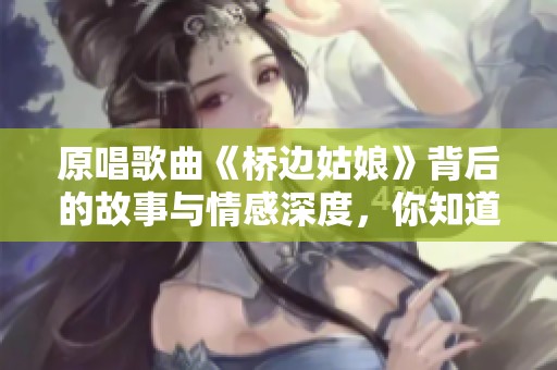 原唱歌曲《桥边姑娘》背后的故事与情感深度，你知道吗？