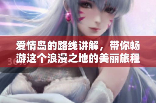 爱情岛的路线讲解，带你畅游这个浪漫之地的美丽旅程