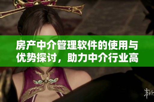 房产中介管理软件的使用与优势探讨，助力中介行业高效运作