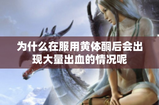 为什么在服用黄体酮后会出现大量出血的情况呢