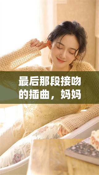 最后那段接吻的插曲，妈妈你真棒！谁来演绎这一难忘瞬间？