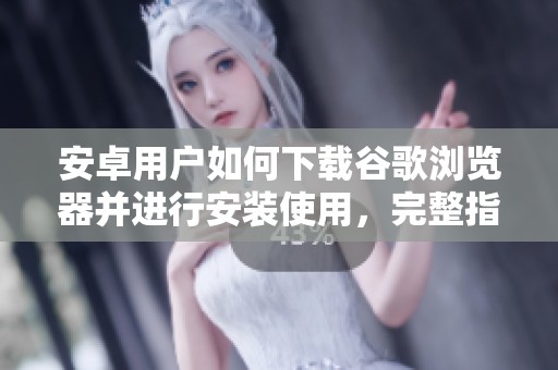 安卓用户如何下载谷歌浏览器并进行安装使用，完整指南在此提供