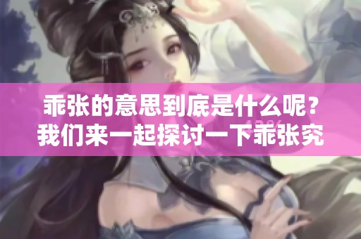 乖张的意思到底是什么呢？我们来一起探讨一下乖张究竟意味着什么。