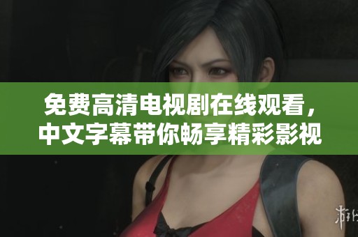 免费高清电视剧在线观看，中文字幕带你畅享精彩影视内容