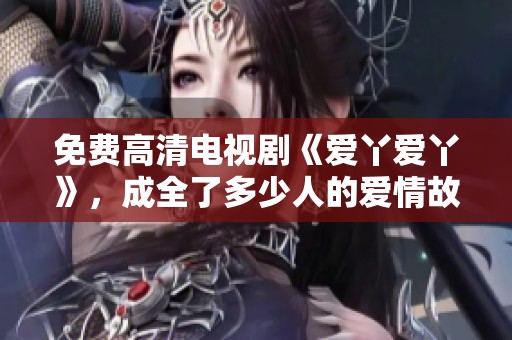 免费高清电视剧《爱丫爱丫》，成全了多少人的爱情故事呢