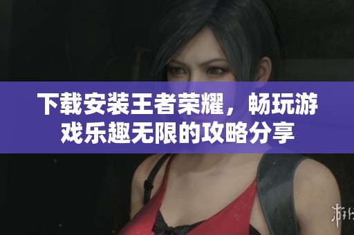 下载安装王者荣耀，畅玩游戏乐趣无限的攻略分享
