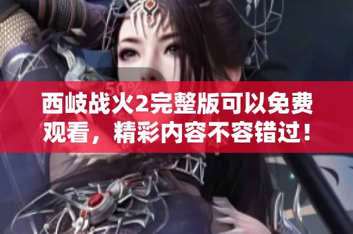 西岐战火2完整版可以免费观看，精彩内容不容错过！