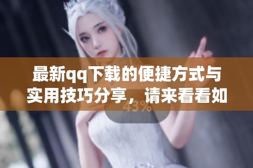 最新qq下载的便捷方式与实用技巧分享，请来看看如何快速获取吧